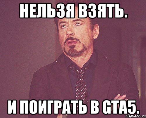 Нельзя взять. И поиграть в GTA5., Мем твое выражение лица