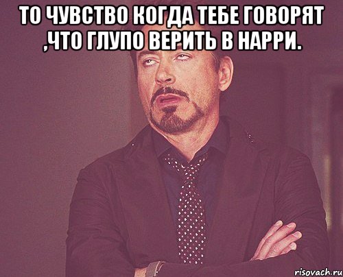 То чувство когда тебе говорят ,что глупо верить в Нарри. , Мем твое выражение лица