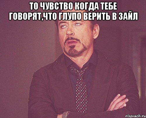 то чувство когда тебе говорят,что глупо верить в Зайл , Мем твое выражение лица