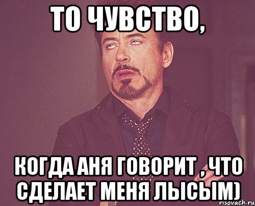 То чувство, когда Аня говорит , что сделает меня лысым), Мем твое выражение лица