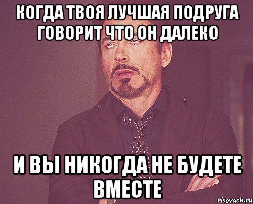 Когда твоя лучшая подруга говорит что он далеко И вы никогда не будете вместе, Мем твое выражение лица