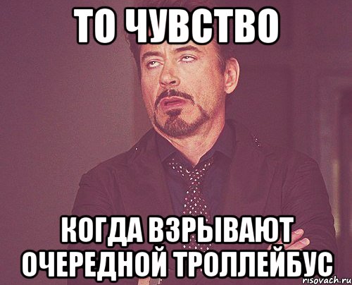 ТО ЧУВСТВО КОГДА ВЗРЫВАЮТ ОЧЕРЕДНОЙ ТРОЛЛЕЙБУС, Мем твое выражение лица