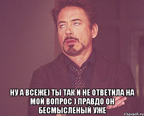  ну а всеже) ты так и не ответила на мой вопрос ) правдо он бесмысленый уже, Мем твое выражение лица