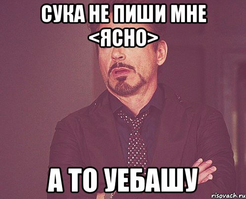 сука не пиши мне <ясно> А ТО УЕБАШУ, Мем твое выражение лица