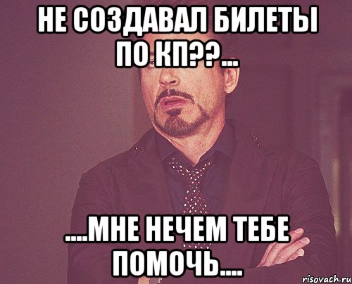 Не создавал билеты по КП??... ....мне нечем тебе помочь...., Мем твое выражение лица