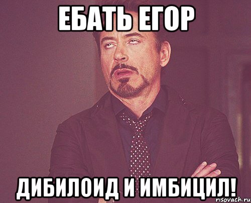 Ебать Егор Дибилоид и имбицил!, Мем твое выражение лица