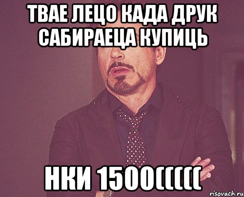 ТВАЕ ЛЕЦО КАДА ДРУК САБИРАЕЦА КУПИЦЬ НКИ 1500(((((, Мем твое выражение лица