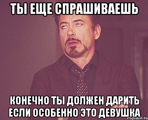 ты еще спрашиваешь конечно ты должен дарить если особенно это девушка, Мем твое выражение лица