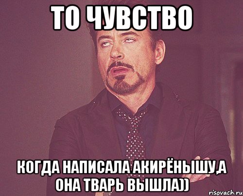 то чувство когда написала Акирёнышу,а она тварь вышла)), Мем твое выражение лица