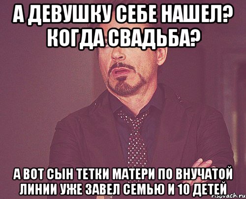 а девушку себе нашел? когда свадьба? а вот сын тетки матери по внучатой линии уже завел семью и 10 детей, Мем твое выражение лица