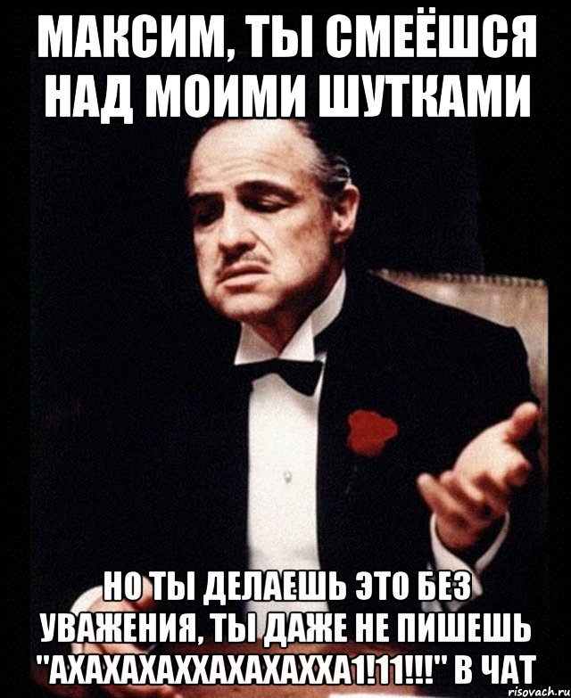 Максим, ты смеёшся над моими шутками Но ты делаешь это без уважения, ты даже не пишешь "АХахахаххахахахха1!11!!!" в чат, Мем ты делаешь это без уважения