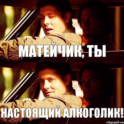 МАТЕЙЧИК, ТЫ НАСТОЯЩИЙ АЛКОГОЛИК! 