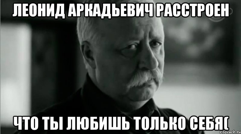 Леонид Аркадьевич расстроен Что ты любишь только себя(, Мем Не расстраивай Леонида Аркадьевича