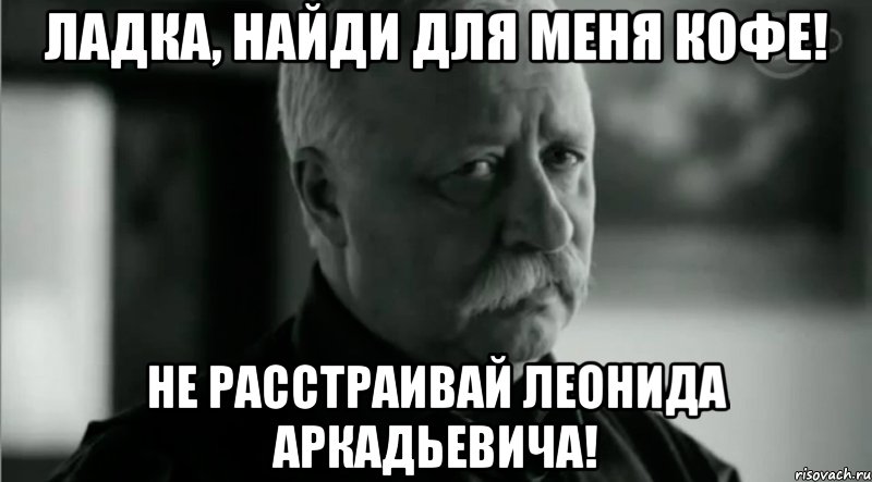 Ладка, Найди для меня кофе! не расстраивай леонида аркадьевича!, Мем Не расстраивай Леонида Аркадьевича