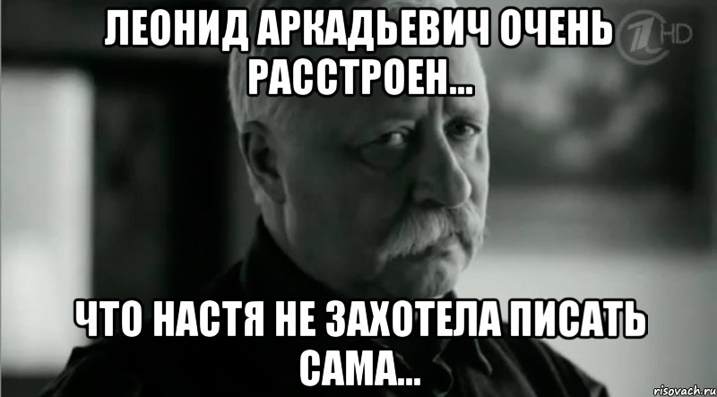 Леонид Аркадьевич очень расстроен... что Настя не захотела писать сама..., Мем Не расстраивай Леонида Аркадьевича