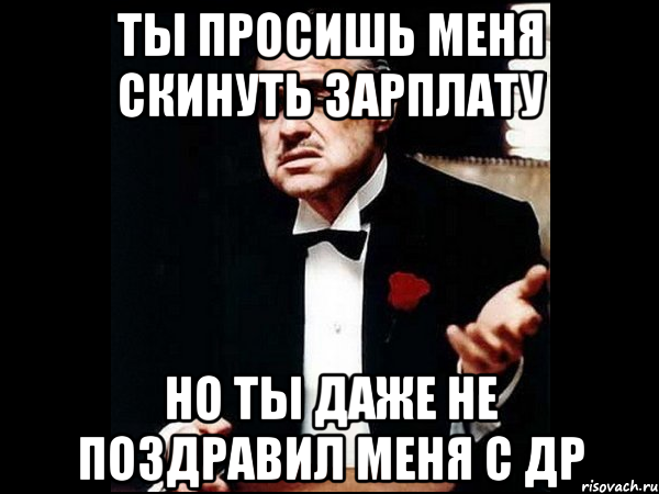 Ты просишь меня скинуть зарплату но ты даже не поздравил меня с др, Мем ты делаешь это без уважения