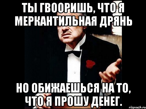 ты гвооришь, что я меркантильная дрянь но обижаешься на то, что я прошу денег., Мем ты делаешь это без уважения