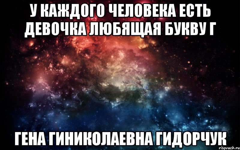 у каждого человека есть девочка любящая букву Г Гена Гиниколаевна Гидорчук