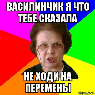 василинчик я что тебе сказала не ходи на перемены, Мем Типичная училка