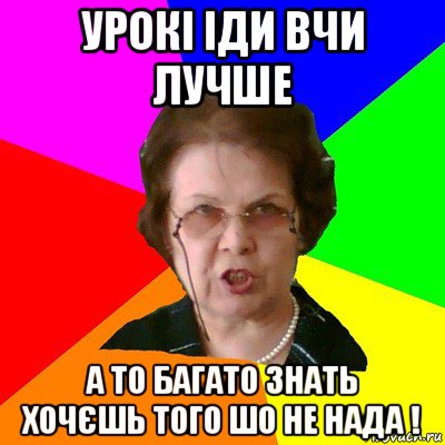 УРОКІ ІДИ ВЧИ ЛУЧШЕ А ТО БАГАТО ЗНАТЬ ХОЧЄШЬ ТОГО ШО НЕ НАДА !, Мем Типичная училка