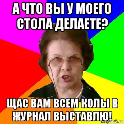 А что вы у моего стола делаете? Щас вам всем колы в журнал выставлю!, Мем Типичная училка