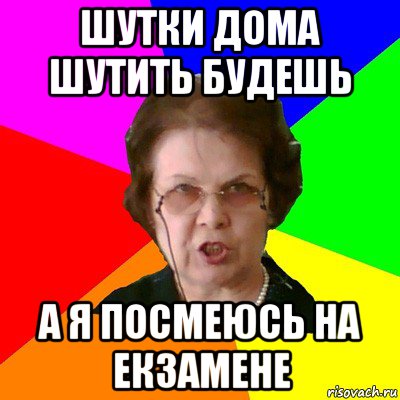 шутки дома шутить будешь а я посмеюсь на екзамене, Мем Типичная училка