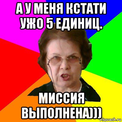 А у меня кстати ужо 5 единиц. миссия выполнена))), Мем Типичная училка