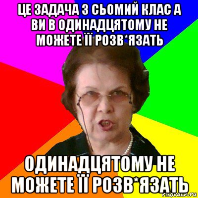 це задача з сьомий клас а ви в одинадцятому не можете її розв*язать одинадцятому не можете її розв*язать, Мем Типичная училка