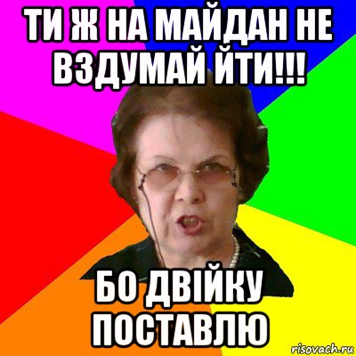 Ти ж на майдан не вздумай йти!!! Бо двійку поставлю, Мем Типичная училка