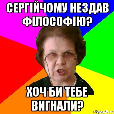 Сергійчому нездав філософію? Хоч би тебе вигнали?, Мем Типичная училка