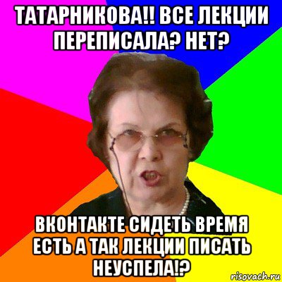 Татарникова!! все лекции переписала? нет? вконтакте сидеть время есть а так лекции писать неуспела!?, Мем Типичная училка