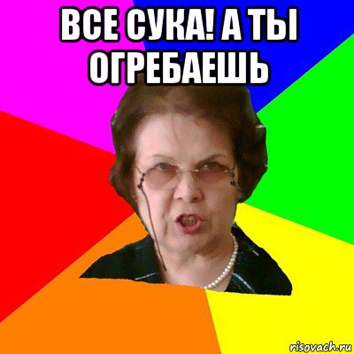 ВСЕ СУКА! А ТЫ ОГРЕБАЕШЬ , Мем Типичная училка