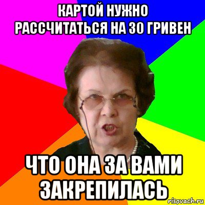 картой нужно рассчитаться на 30 гривен что она за вами закрепилась, Мем Типичная училка