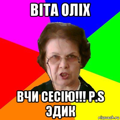 Вiта Олiх Вчи сесiю!!! P.S Эдик, Мем Типичная училка