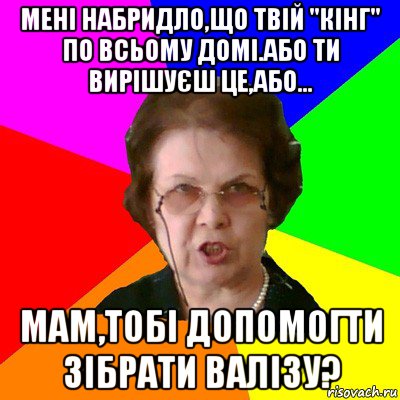 Мені набридло,що твій "кінг" по всьому домі.Або ти вирішуєш це,або... Мам,тобі допомогти зібрати валізу?, Мем Типичная училка