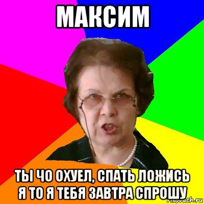 максим ты чо охуел, спать ложись я то я тебя завтра спрошу, Мем Типичная училка