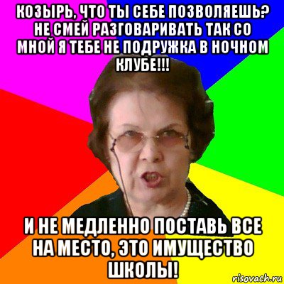 КОЗЫРЬ, ЧТО ТЫ СЕБЕ ПОЗВОЛЯЕШЬ? НЕ СМЕЙ РАЗГОВАРИВАТЬ ТАК СО МНОЙ Я ТЕБЕ НЕ ПОДРУЖКА В НОЧНОМ КЛУБЕ!!! И НЕ МЕДЛЕННО ПОСТАВЬ ВСЕ НА МЕСТО, ЭТО ИМУЩЕСТВО ШКОЛЫ!, Мем Типичная училка