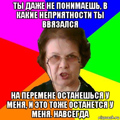 ТЫ ДАЖЕ НЕ ПОНИМАЕШЬ, В КАКИЕ НЕПРИЯТНОСТИ ТЫ ВВЯЗАЛСЯ НА ПЕРЕМЕНЕ ОСТАНЕШЬСЯ У МЕНЯ, И ЭТО ТОЖЕ ОСТАНЕТСЯ У МЕНЯ. НАВСЕГДА, Мем Типичная училка