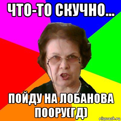 Что-то скучно... Пойду на Лобанова поору(ГД), Мем Типичная училка