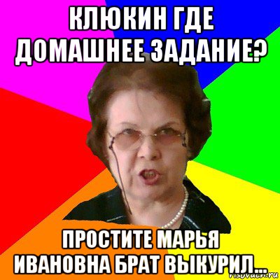 Клюкин где домашнее задание? Простите Марья Ивановна брат выкурил..., Мем Типичная училка