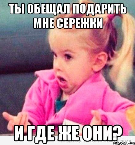 ТЫ ОБЕЩАЛ ПОДАРИТЬ МНЕ СЕРЕЖКИ И ГДЕ ЖЕ ОНИ?, Мем  Ты говоришь (девочка возмущается)