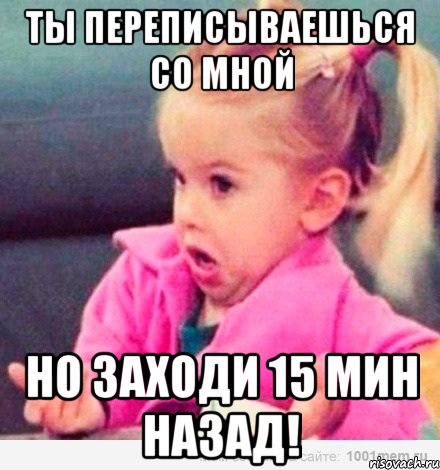 Ты переписываешься со мной но заходи 15 мин назад!, Мем  Ты говоришь (девочка возмущается)