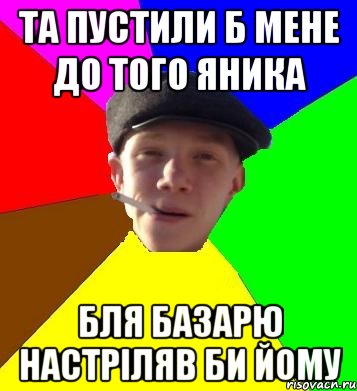 та пустили б мене До того яника Бля базарю настріляв би йому, Мем умный гопник