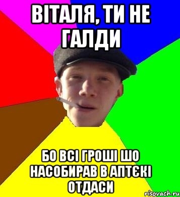 віталя, ти не галди бо всі гроші шо насобирав в аптєкі отдаси, Мем умный гопник