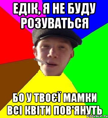 едік, я не буду розуваться бо у твоєї мамки всі квіти пов'януть, Мем умный гопник