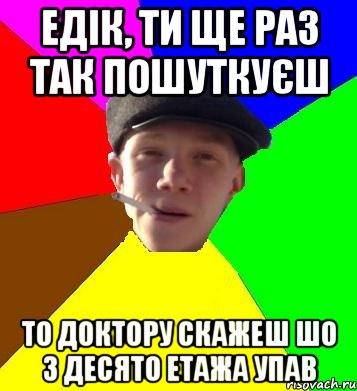 едік, ти ще раз так пошуткуєш то доктору скажеш шо з десято етажа упав, Мем умный гопник