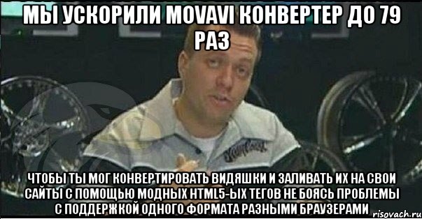 Мы ускорили Movavi конвертер до 79 раз чтобы ты мог конвертировать видяшки и заливать их на свои сайты с помощью модных html5-ых тегов не боясь проблемы с поддержкой одного формата разными браузерами, Мем Монитор (тачка на прокачку)