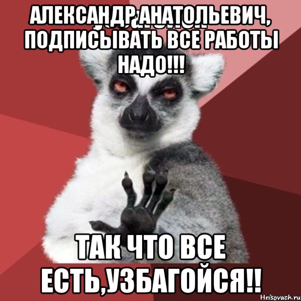 Александр Анатольевич, подписывать все работы надо!!! Так что все есть,узбагойся!!, Мем Узбагойзя