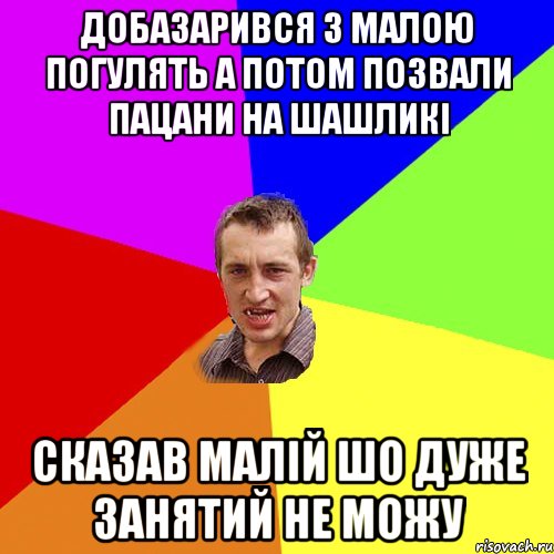 добазарився з малою погулять а потом позвали пацани на шашликі сказав малій шо дуже занятий не можу, Мем Чоткий паца