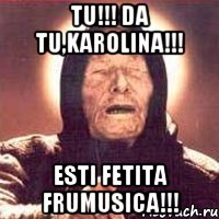 tu!!! da tu,Karolina!!! Esti fetita frumusica!!!, Мем Ванга (цвет)